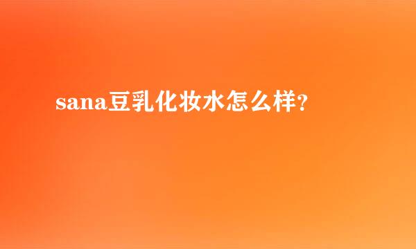 sana豆乳化妆水怎么样？