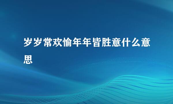 岁岁常欢愉年年皆胜意什么意思