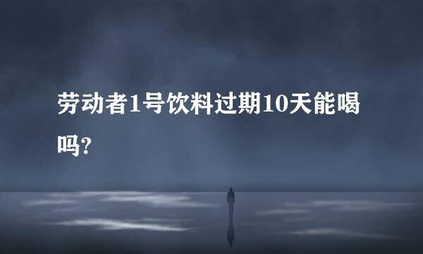 劳动者1号饮料过期10天能喝吗?