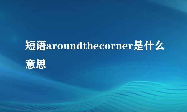 短语aroundthecorner是什么意思