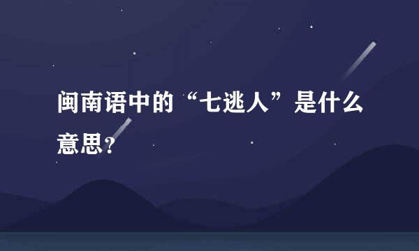 闽南语中的“七逃人”是什么意思？