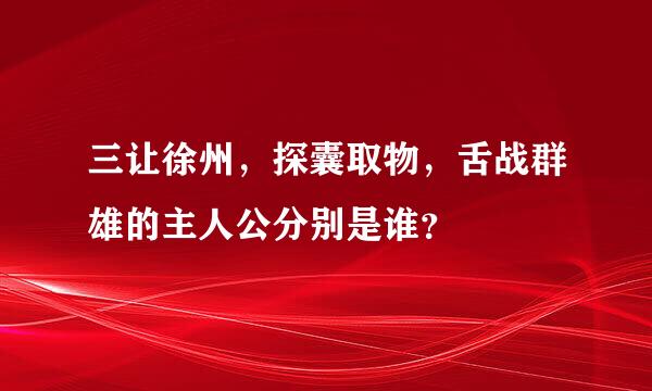 三让徐州，探囊取物，舌战群雄的主人公分别是谁？