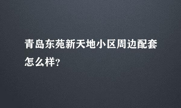 青岛东苑新天地小区周边配套怎么样？