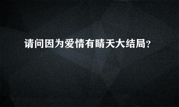 请问因为爱情有睛天大结局？