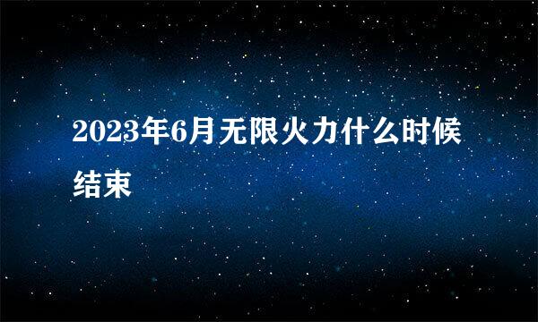 2023年6月无限火力什么时候结束