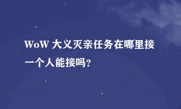 WoW 大义灭亲任务在哪里接 一个人能接吗？