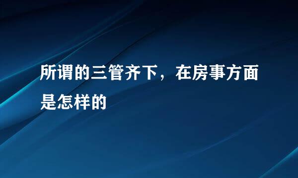 所谓的三管齐下，在房事方面是怎样的