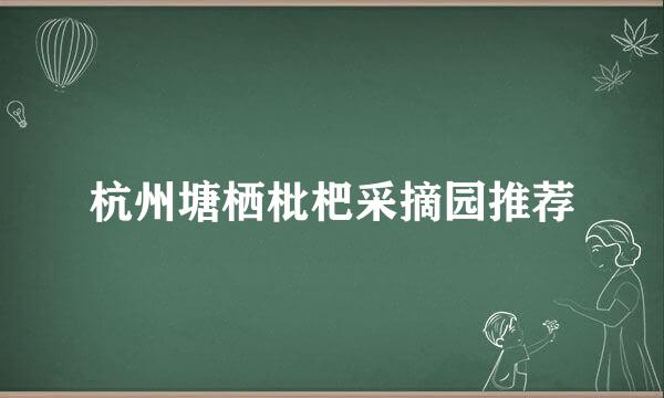 杭州塘栖枇杷采摘园推荐