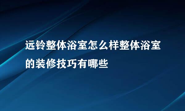 远铃整体浴室怎么样整体浴室的装修技巧有哪些