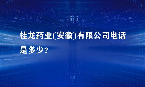 桂龙药业(安徽)有限公司电话是多少？