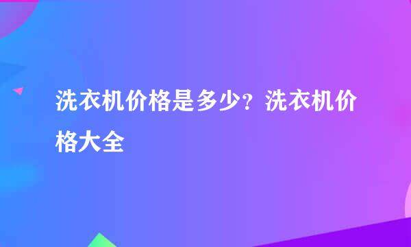 洗衣机价格是多少？洗衣机价格大全