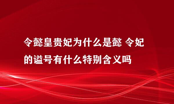 令懿皇贵妃为什么是懿 令妃的谥号有什么特别含义吗