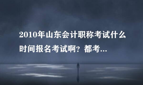 2010年山东会计职称考试什么时间报名考试啊？都考哪些科目？有什么报考条件？