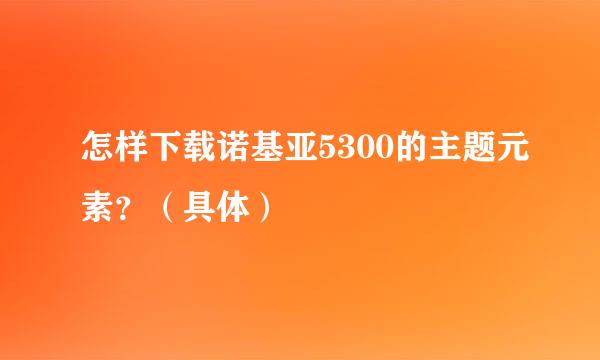 怎样下载诺基亚5300的主题元素？（具体）