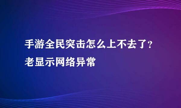 手游全民突击怎么上不去了？老显示网络异常