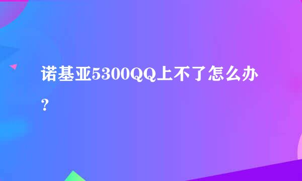 诺基亚5300QQ上不了怎么办？