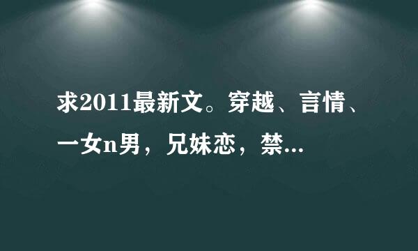 求2011最新文。穿越、言情、一女n男，兄妹恋，禁忌恋，bl文