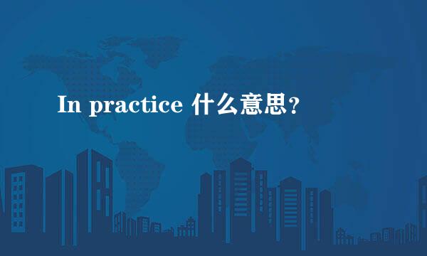 In practice 什么意思？