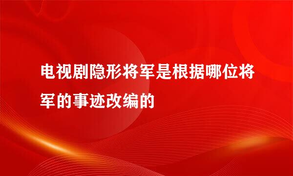 电视剧隐形将军是根据哪位将军的事迹改编的