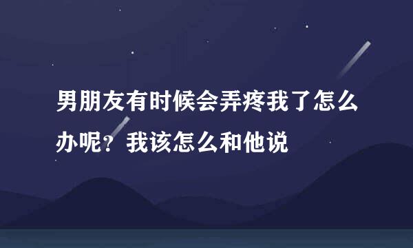 男朋友有时候会弄疼我了怎么办呢？我该怎么和他说