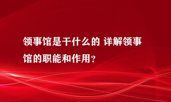 领事馆是干什么的 详解领事馆的职能和作用？