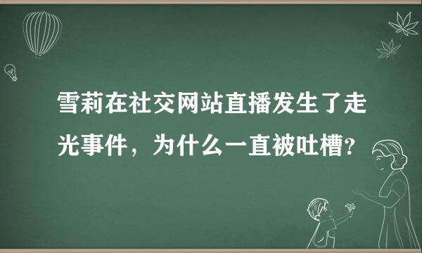 雪莉在社交网站直播发生了走光事件，为什么一直被吐槽？