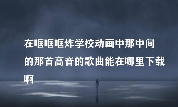 在哐哐哐炸学校动画中那中间的那首高音的歌曲能在哪里下载啊