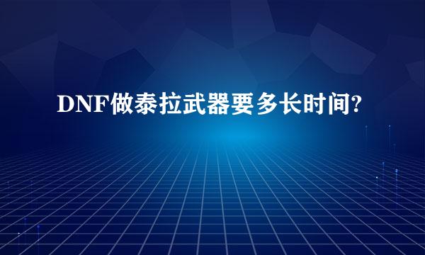 DNF做泰拉武器要多长时间?