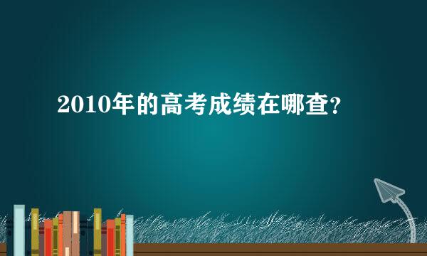 2010年的高考成绩在哪查？