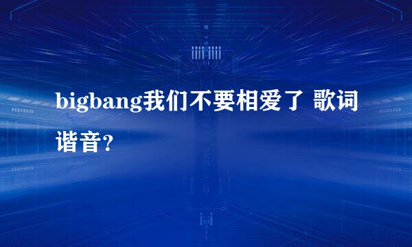 bigbang我们不要相爱了 歌词谐音？