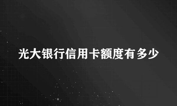 光大银行信用卡额度有多少