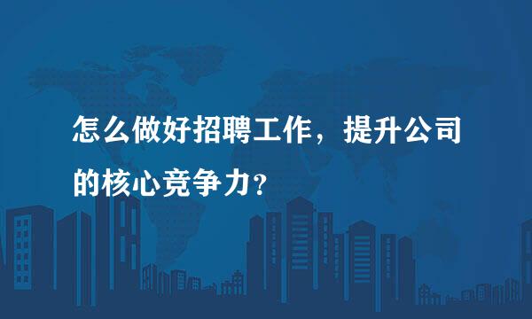 怎么做好招聘工作，提升公司的核心竞争力？