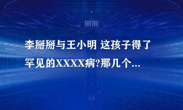 李掰掰与王小明 这孩子得了罕见的XXXX病?那几个字怎么打?