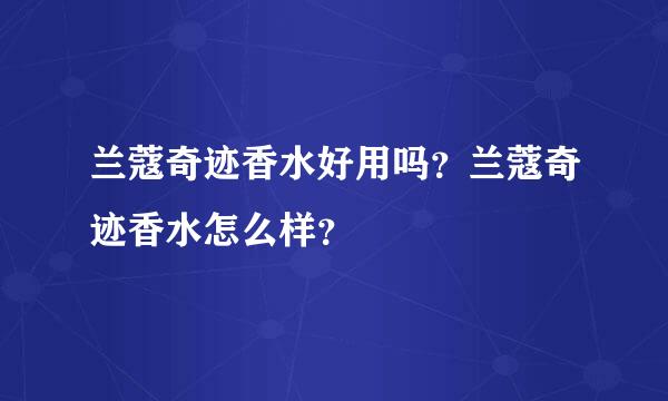 兰蔻奇迹香水好用吗？兰蔻奇迹香水怎么样？