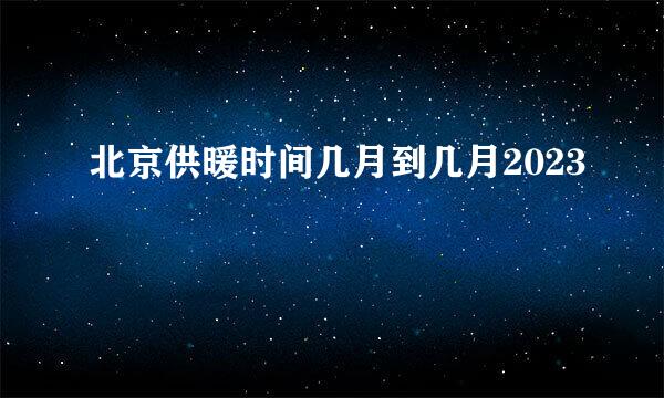 北京供暖时间几月到几月2023