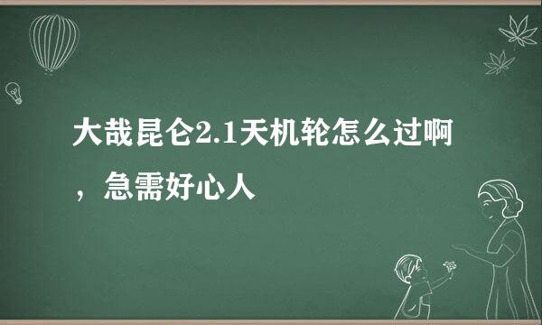 大哉昆仑2.1天机轮怎么过啊，急需好心人