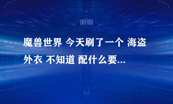 魔兽世界 今天刷了一个 海盗外衣 不知道 配什么要带和 裤子 求意见