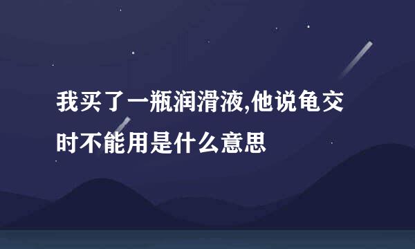 我买了一瓶润滑液,他说龟交时不能用是什么意思