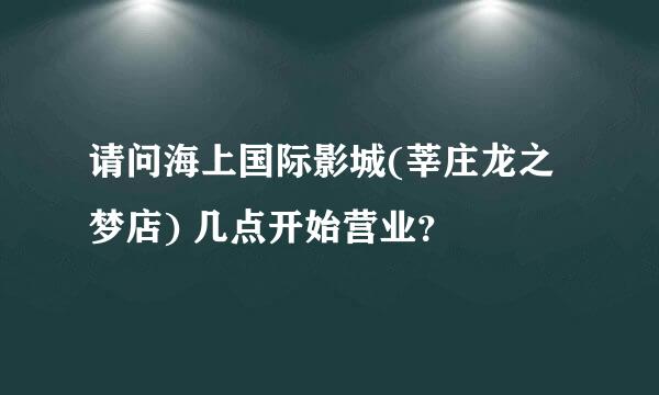 请问海上国际影城(莘庄龙之梦店) 几点开始营业？