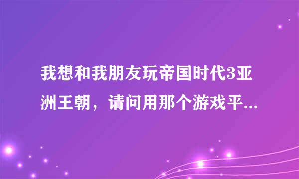 我想和我朋友玩帝国时代3亚洲王朝，请问用那个游戏平台最好啊？要最适合帝国时代3亚洲王朝的！