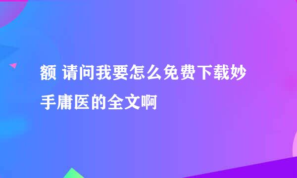 额 请问我要怎么免费下载妙手庸医的全文啊