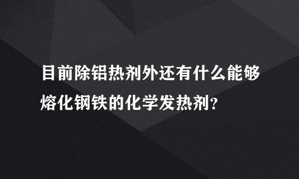 目前除铝热剂外还有什么能够熔化钢铁的化学发热剂？