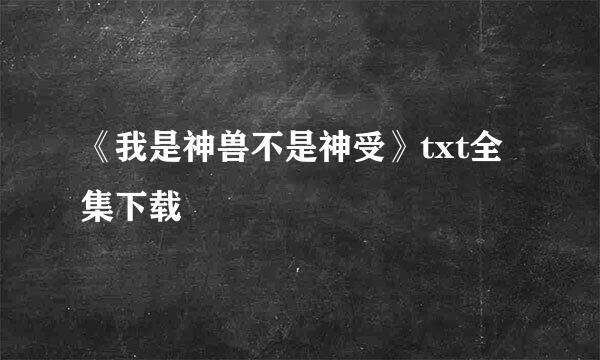 《我是神兽不是神受》txt全集下载