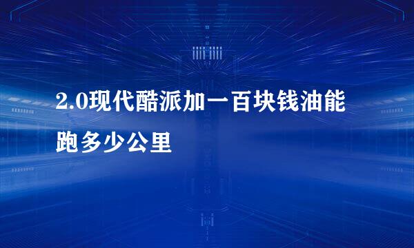 2.0现代酷派加一百块钱油能跑多少公里