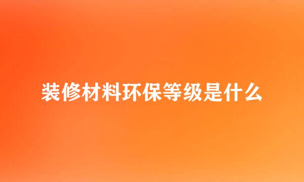 装修材料环保等级是什么