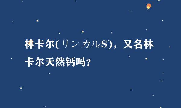 林卡尔(リンカルS)，又名林卡尔天然钙吗？