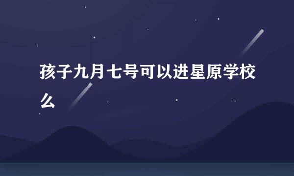 孩子九月七号可以进星原学校么