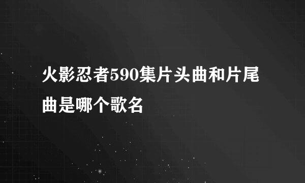 火影忍者590集片头曲和片尾曲是哪个歌名