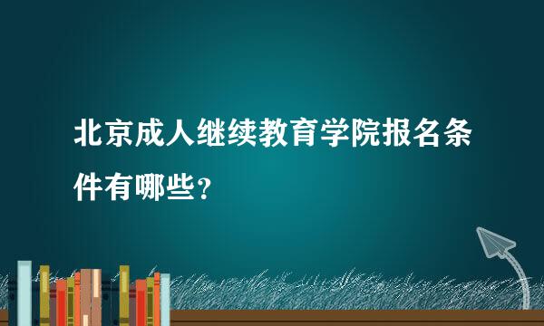 北京成人继续教育学院报名条件有哪些？
