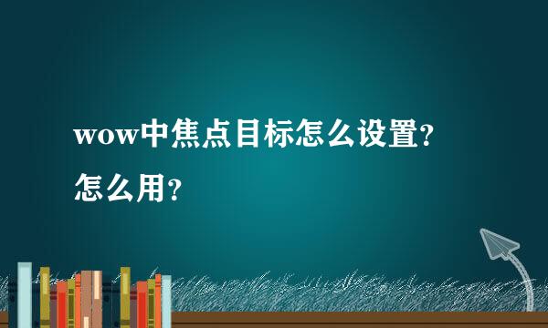 wow中焦点目标怎么设置？ 怎么用？